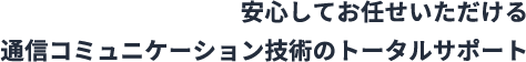 安心してお任せいただける通信コミュニケーション技術のトータルサポート